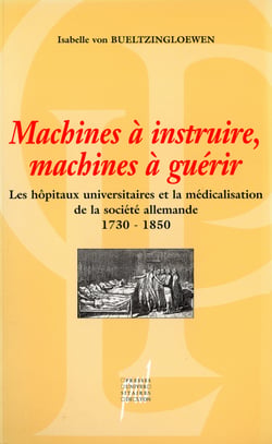 Machines à instruire, machines à guérir - Les hôpitaux universitaires et la médicalisation de la société allemande (1730-1850)