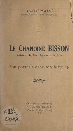 Le chanoine Bisson - Fondateur du Petit séminaire de Sées : son portrait dans son histoire