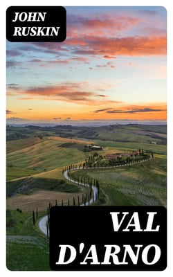 Val d'Arno - Ten Lectures on the Tuscan Art Directly Antecedent to the Florentine Year of Victories; Given Before the University of Oxford in Michaelmas Term, 1873