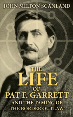 The Life of Pat F. Garrett and the Taming of the Border Outlaw - True Story about the Greatest Sheriff of the Old West
