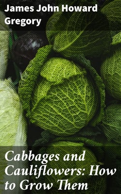 Cabbages and Cauliflowers: How to Grow Them - A Practical Treatise, Giving Full Details On Every Point, / Including Keeping And Marketing The Crop