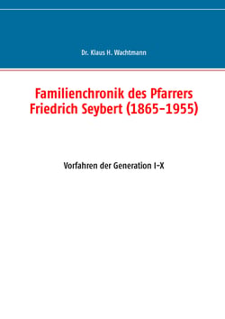 Familienchronik des Pfarrers Friedrich Seybert (1865-1955) - Vorfahren der Generation I-X