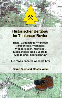 Historischer Bergbau im Thalenser Revier - Ein etwas anderer Wanderführer - Thale, Cattenstedt,Wienrode, Timmenrode,Warnstedt, Weddersleben, Neinstedt, Stecklenberg, Bad Suderode, Allrode und Friedrichsbrunn