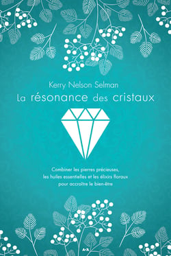La résonance des cristaux - Combiner les pierres précieuses, les huiles essentielles et les élixirs floraux pour accroître le bien-être