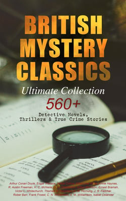 BRITISH MYSTERY CLASSICS - Ultimate Collection: 560+ Detective Novels, Thrillers &amp; True Crime Stories