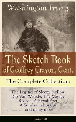 The Sketch Book of Geoffrey Crayon, Gent. - The Complete Collection (Illustrated) - The Legend of Sleepy Hollow, Rip Van Winkle, The Voyage, Roscoe, A Royal Poet, A Sunday in London and many more