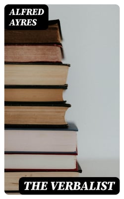 The Verbalist - A Manual Devoted to Brief Discussions of the Right and the Wrong Use of Words and to Some Other Matters of Interest to Those Who Would Speak and Write with Propriety