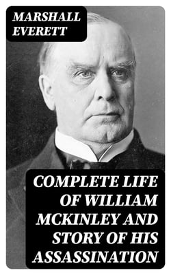 Complete Life of William McKinley and Story of His Assassination