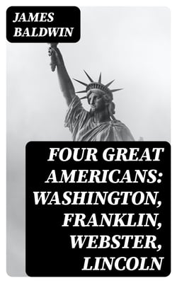 Four Great Americans: Washington, Franklin, Webster, Lincoln - A Book for Young Americans