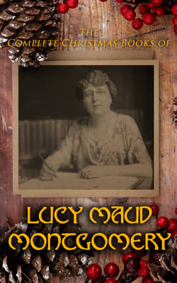 The Complete Christmas Books of Lucy Maud Montgomery - A Christmas Inspiration, A Christmas Mistake, The Red Room, Bertie's New Year, Anne of Green Gables…