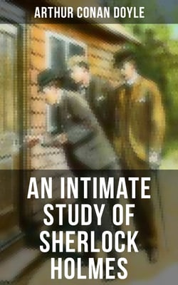 An Intimate Study of Sherlock Holmes - Arthur Conan Doyle's thoughts about Sherlock Holmes