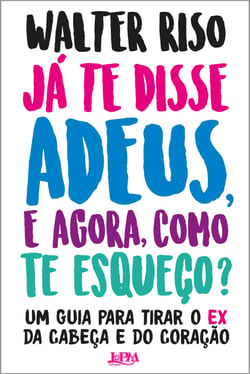 Já te disse adeus e, agora, como te esqueço? - Um guia para tirar o ex da cabeça e do coração