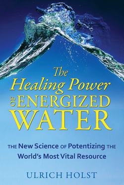 The Healing Power of Energized Water - The New Science of Potentizing the World's Most Vital Resource