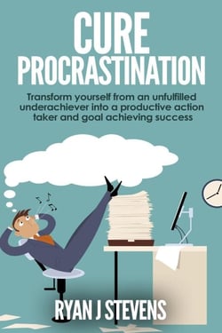 Cure Procrastination: Transform Yourself From an Unfulfilled Underachiever Into a Productive Action Taker and Goal Achieving Success