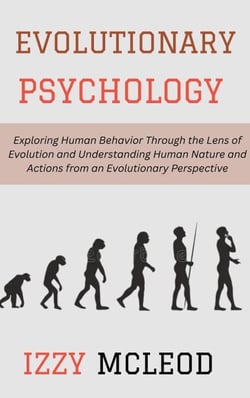 Evolutionary Psychology: Exploring Human Behavior Through the Lens of Evolution and Understanding Human Nature and Actions from an Evolutionary Perspective