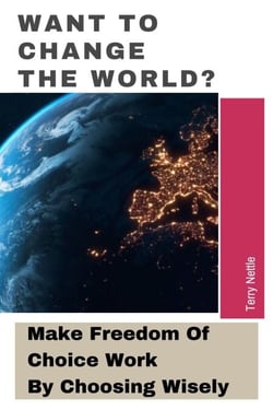 Want To Change The World?: Make Freedom Of Choice Work By Choosing Wisely