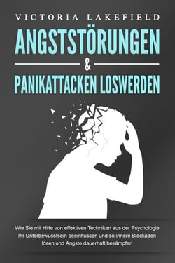 ANGSTSTÖRUNGEN &amp; PANIKATTACKEN LOSWERDEN: Wie Sie mit Hilfe von effektiven Techniken aus der Psychologie Ihr Unterbewusstsein beeinflussen und so innere Blockaden lösen und Ängste dauerhaft bekämpfen