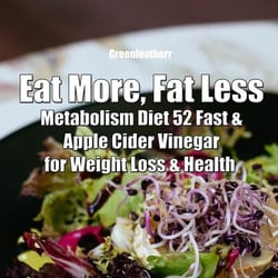 Eat More, Fat Less: Metabolism Diet 52 Fast &amp; Apple Cider Vinegar for weight loss &amp; health