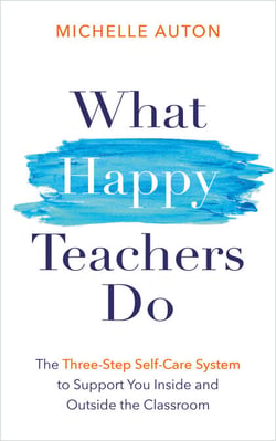 What Happy Teachers Do - The Three-Step Self-Care System to Support You Inside and Outside the Classroom