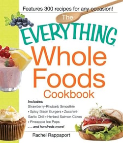 The Everything Whole Foods Cookbook - Includes: Strawberry Rhubarb Smoothie, Spicy Bison Burgers, Zucchini-Garlic Chili, Herbed Salmon Cakes, Pineapple Ice Pops ...and hundreds more!