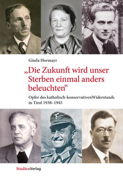 "Die Zukunft wird unser Sterben einmal anders beleuchten" - Opfer des katholisch-konservativen Widerstands in Tirol 1938-1945