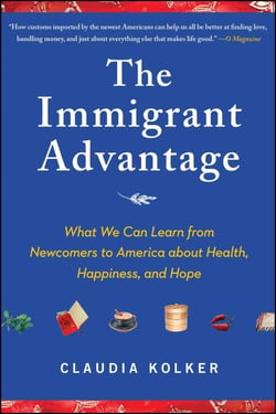 The Immigrant Advantage - What We Can Learn from Newcomers to America about Health, Happiness and Hope