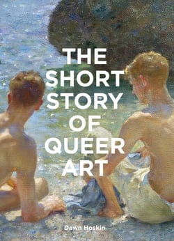 The Short Story of Queer Art - A Pocket Guide to Key Movements, Works, Themes &amp; Breakthroughs
