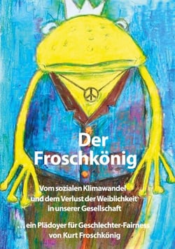 Der Froschkönig - Vom sozialen Klimawandel und dem Verlust der Weiblichkeit in unserer Gesellschaft. ... ein Plädoyer für Geschlechter-Fairness