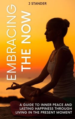 Embracing the Now: A Guide to Inner Peace and Lasting Happiness through Living in the Present Moment - Thriving Mindset Series