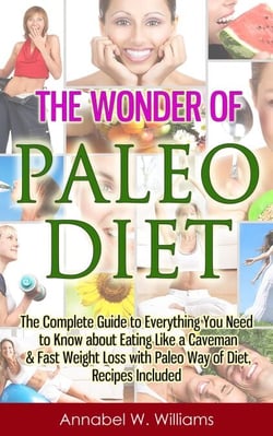 The Wonder of Paleo Diet: The Complete Guide to Everything You Need to Know about Eating Like a Caveman &amp; Fast Weight Loss with Paleo Diet, Recipes Included