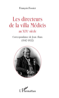 Les directeurs de la villa Médicis au XIXe siècle - Correspondance de Jean Alaux (1847-1852)