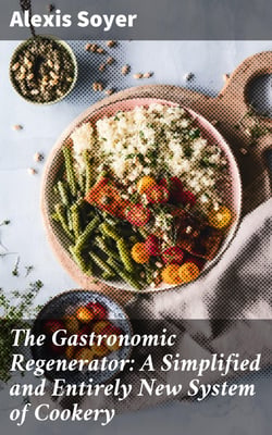 The Gastronomic Regenerator: A Simplified and Entirely New System of Cookery - With Nearly Two Thousand Practical Receipts Suited to the Income of All Classes