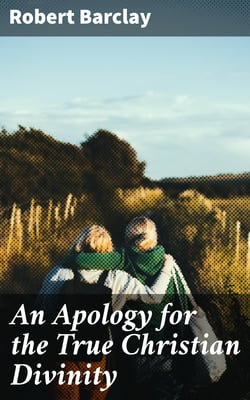 An Apology for the True Christian Divinity - Being an explanation and vindication of the principles and doctrines of the people called Quakers