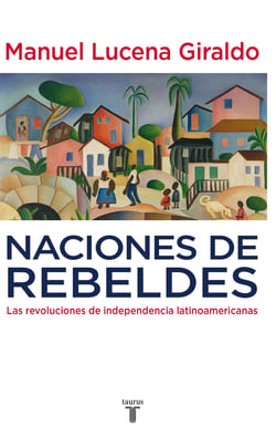 Naciones de rebeldes - Las revoluciones de independencia latinoamericanas