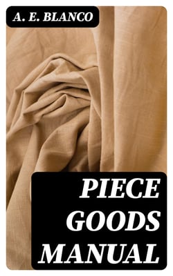 Piece Goods Manual - Fabrics described; textile, knit goods, weaving terms, etc., explained; with notes on the classification of samples