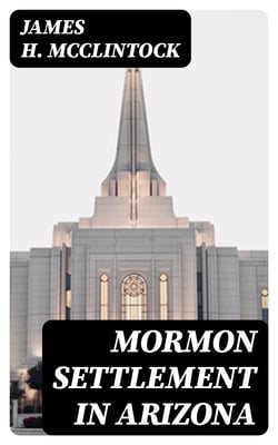 Mormon Settlement in Arizona - A Record of Peaceful Conquest of the Desert