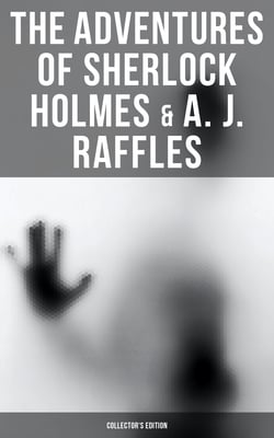 The Adventures of Sherlock Holmes &amp; A. J. Raffles - Collector's Edition - 60+ Novels &amp; Stories in One Volume - Including The Amateur Cracksman &amp; The Black Mask