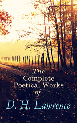 The Complete Poetical Works of D. H. Lawrence - 500+ Poems, Verses &amp; Rhymes: Love Poems, Amores, Bay, Tortoises, Birds, Beasts and Flowers, Pansies, Nettles, New Poems, Look! We have come through!, Last Poems…