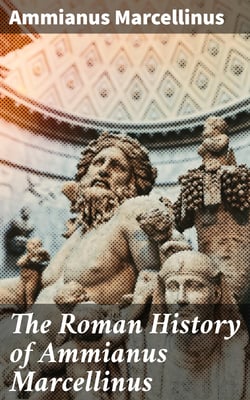 The Roman History of Ammianus Marcellinus - During the Reigns of the Emperors Constantius, Julian, Jovianus, Valentinian, and Valens