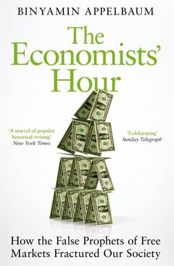 The Economists' Hour - How the False Prophets of Free Markets Fractured Our Society