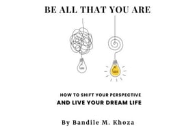 Be All That You Are: How To Shift Your Perspective And Live Your Dream Life