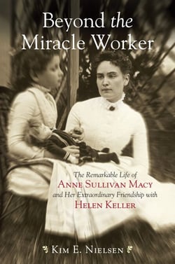 Beyond the Miracle Worker - The Remarkable Life of Anne Sullivan Macy and Her Extraordinary Friendship with Helen Keller