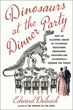 Dinosaurs at the Dinner Party - How an Eccentric Group of Victorians Discovered Prehistoric Creatures and Accidentally Upended the World