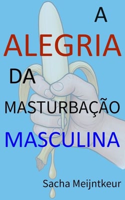 A Alegria da Masturbação Masculina - Com atividades práticas divertidas e agradáveis