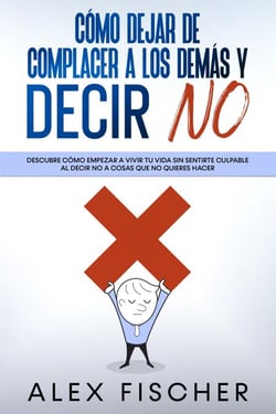 Cómo Dejar de Complacer a los Demás y Decir No: Descubre cómo empezar a vivir tu vida sin sentirte culpable  al decir NO a cosas que no quieres hacer