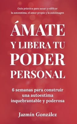 Ámate y libera tu poder personal: 6 semanas para construir una autoestima inquebrantable y poderosa - Autoestima, amor propio y autoimagen