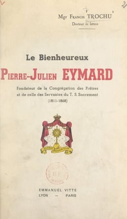Le bienheureux Pierre-Julien Eymard - Fondateur de la Congrégation des Prêtres et de celle des Servantes du T. S. Sacrement (1811-1868)