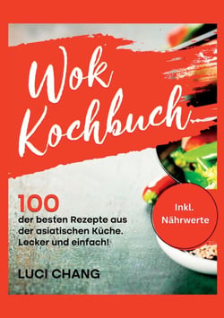 Wok Kochbuch - 100 der besten Rezepte aus der asiatischen Küche. Lecker und einfach! Inkl. Nährwerte. Wok Rezeptbuch- Wok Rezepte.