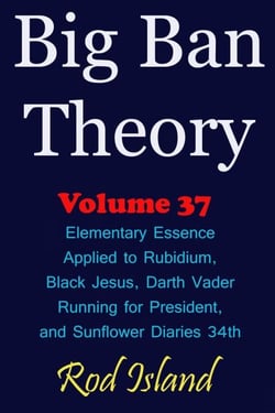 Big Ban Theory: Elementary Essence Applied to Rubidium, Black Jesus, Darth Vader Running for President, and Sunflower Diaries 34th, Volume 37 - Big Ban Theory, #33
