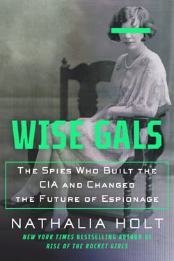 Wise Gals - The Spies Who Built the CIA and Changed the Future of Espionage